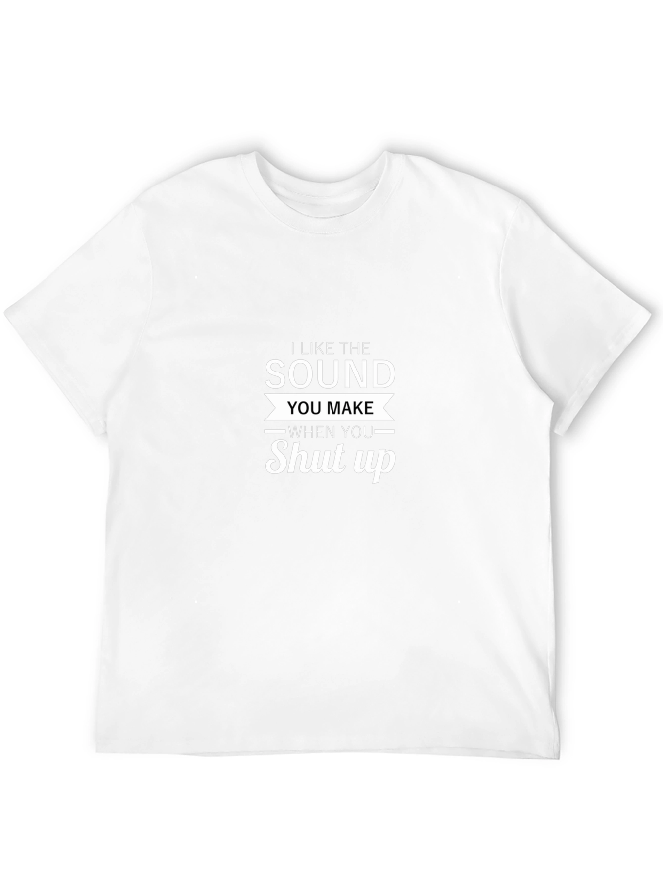 I Like The Sound You Make Shut Up T-Shirt